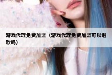 游戏代理免费加盟（游戏代理免费加盟可以退款吗）