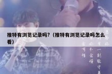 推特有浏览记录吗?（推特有浏览记录吗怎么看）