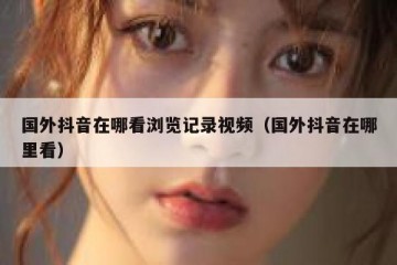 国外抖音在哪看浏览记录视频（国外抖音在哪里看）