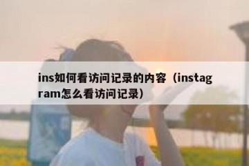 ins如何看访问记录的内容（instagram怎么看访问记录）