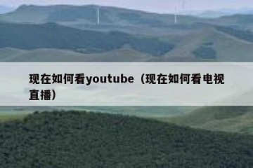 现在如何看youtube（现在如何看电视直播）