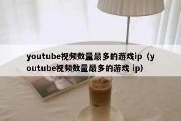 youtube视频数量最多的游戏ip（youtube视频数量最多的游戏 ip）