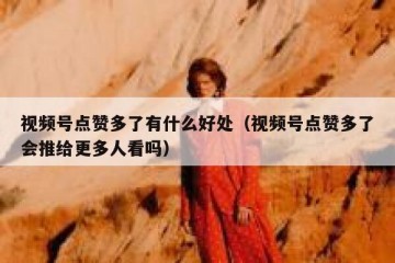 视频号点赞多了有什么好处（视频号点赞多了会推给更多人看吗）