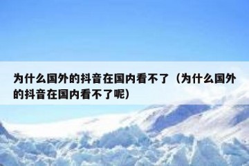 为什么国外的抖音在国内看不了（为什么国外的抖音在国内看不了呢）