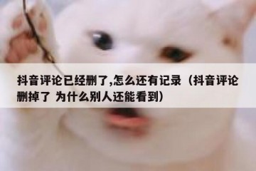 抖音评论已经删了,怎么还有记录（抖音评论删掉了 为什么别人还能看到）