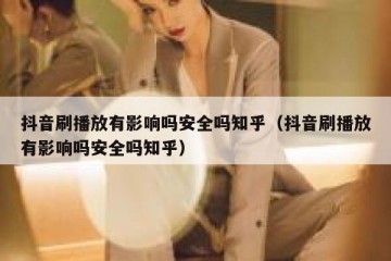 抖音刷播放有影响吗安全吗知乎（抖音刷播放有影响吗安全吗知乎）