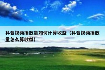 抖音视频播放量如何计算收益（抖音视频播放量怎么算收益）