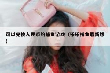 可以兑换人民币的捕鱼游戏（乐乐捕鱼最新版）