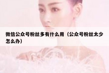 微信公众号粉丝多有什么用（公众号粉丝太少怎么办）