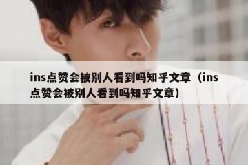 ins点赞会被别人看到吗知乎文章（ins点赞会被别人看到吗知乎文章）