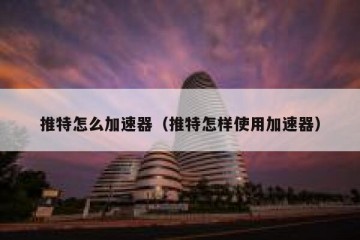推特怎么加速器（推特怎样使用加速器）