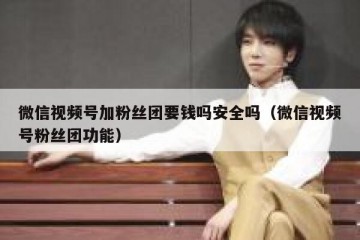 微信视频号加粉丝团要钱吗安全吗（微信视频号粉丝团功能）