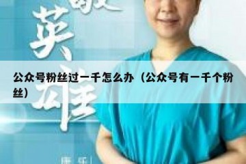 公众号粉丝过一千怎么办（公众号有一千个粉丝）