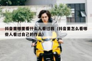 抖音里哪里看什么人看过我（抖音里怎么看哪些人看过自己的作品）