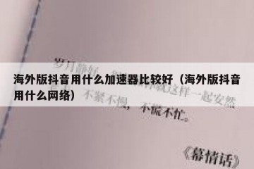 海外版抖音用什么加速器比较好（海外版抖音用什么网络）