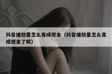 抖音播放量怎么变成现金（抖音播放量怎么变成现金了呢）