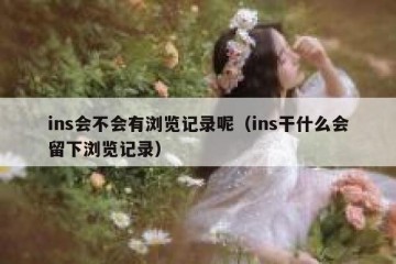 ins会不会有浏览记录呢（ins干什么会留下浏览记录）