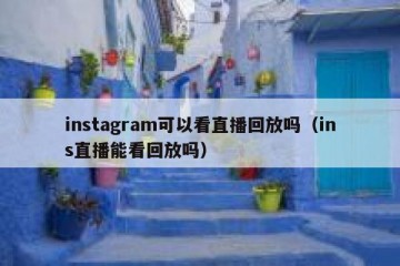 instagram可以看直播回放吗（ins直播能看回放吗）