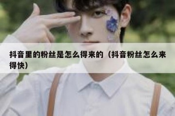 抖音里的粉丝是怎么得来的（抖音粉丝怎么来得快）