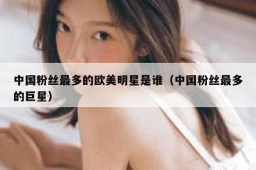 中国粉丝最多的欧美明星是谁（中国粉丝最多的巨星）