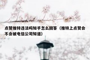 点赞推特违法吗知乎怎么回答（推特上点赞会不会被电信公司知道）