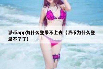 派币app为什么登录不上去（派币为什么登录不了了）