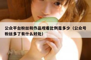 公众平台粉丝和作品观看比例是多少（公众号粉丝多了有什么好处）