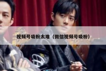 视频号吸粉太难（微信视频号吸粉）