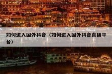 如何进入国外抖音（如何进入国外抖音直播平台）
