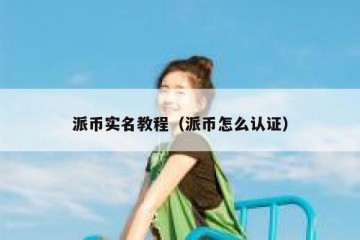 派币实名教程（派币怎么认证）