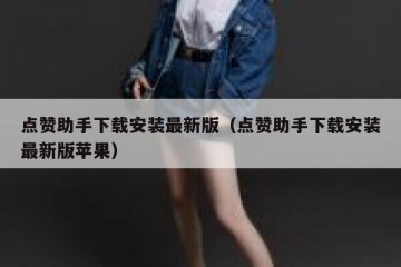 点赞助手下载安装最新版（点赞助手下载安装最新版苹果）