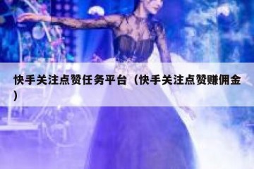 快手关注点赞任务平台（快手关注点赞赚佣金）