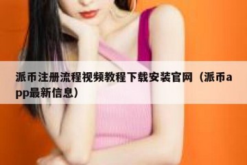派币注册流程视频教程下载安装官网（派币app最新信息）