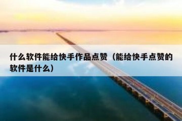 什么软件能给快手作品点赞（能给快手点赞的软件是什么）