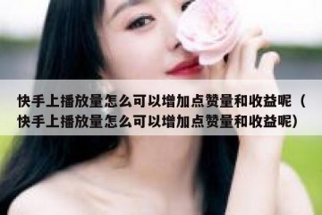 快手上播放量怎么可以增加点赞量和收益呢（快手上播放量怎么可以增加点赞量和收益呢）