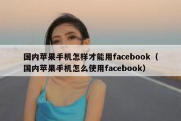 国内苹果手机怎样才能用facebook（国内苹果手机怎么使用facebook）
