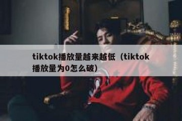 tiktok播放量越来越低（tiktok播放量为0怎么破）
