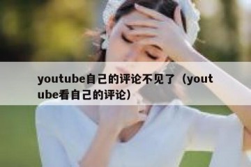 youtube自己的评论不见了（youtube看自己的评论）
