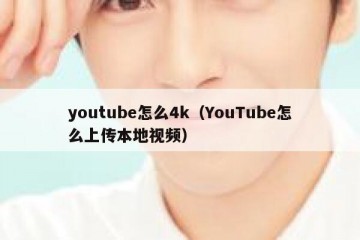 youtube怎么4k（YouTube怎么上传本地视频）
