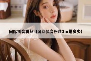 国际抖音粉丝（国际抖音粉丝1m是多少）