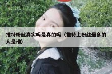 推特粉丝真实吗是真的吗（推特上粉丝最多的人是谁）