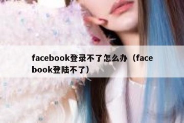 facebook登录不了怎么办（facebook登陆不了）