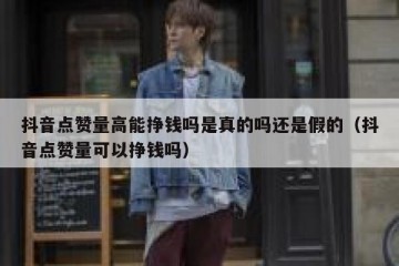 抖音点赞量高能挣钱吗是真的吗还是假的（抖音点赞量可以挣钱吗）