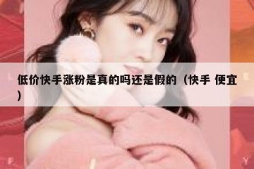 低价快手涨粉是真的吗还是假的（快手 便宜）