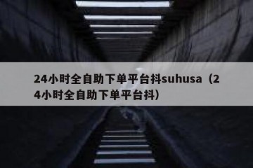 24小时全自助下单平台抖suhusa（24小时全自助下单平台抖）