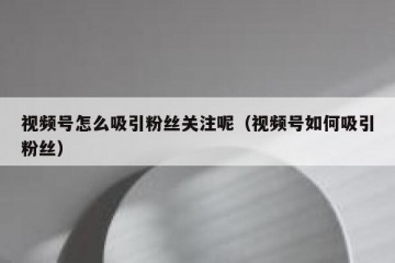 视频号怎么吸引粉丝关注呢（视频号如何吸引粉丝）