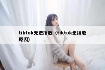 tiktok无法播放（tiktok无播放原因）