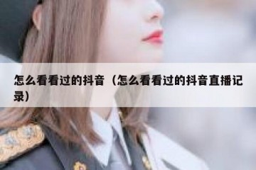 怎么看看过的抖音（怎么看看过的抖音直播记录）