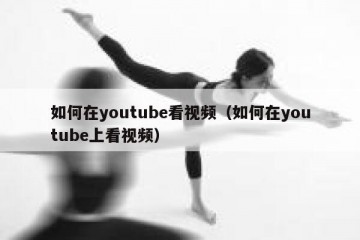 如何在youtube看视频（如何在youtube上看视频）