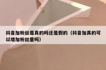 抖音加粉丝是真的吗还是假的（抖音加真的可以增加粉丝量吗）